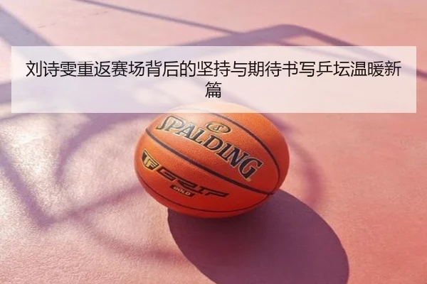 刘诗雯重返赛场背后的坚持与期待书写乒坛温暖新篇