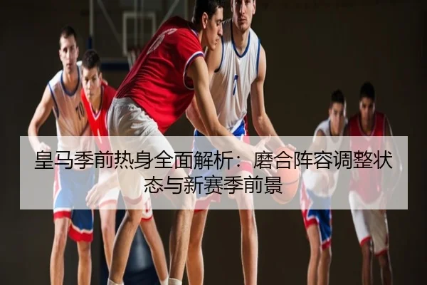 皇马季前热身全面解析：磨合阵容调整状态与新赛季前景