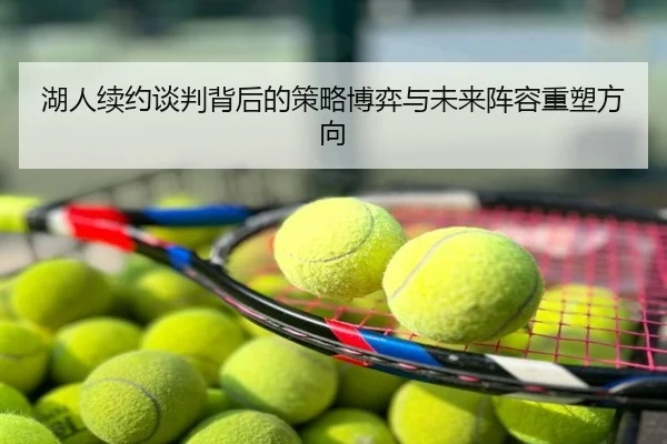 湖人续约谈判背后的策略博弈与未来阵容重塑方向