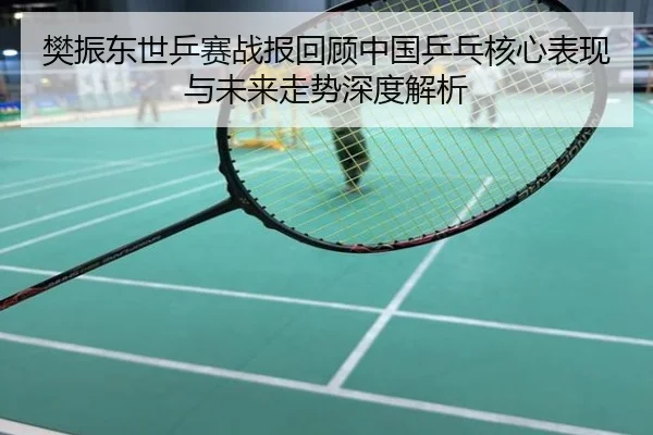 樊振东世乒赛战报回顾中国乒乓核心表现与未来走势深度解析