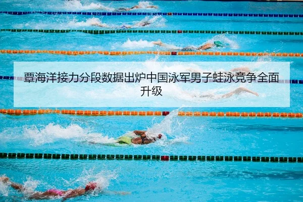 覃海洋接力分段数据出炉中国泳军男子蛙泳竞争全面升级