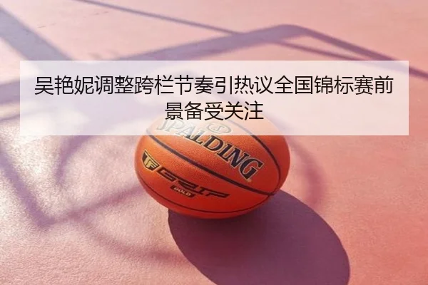 吴艳妮调整跨栏节奏引热议全国锦标赛前景备受关注