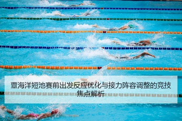 覃海洋短池赛前出发反应优化与接力阵容调整的竞技焦点解析
