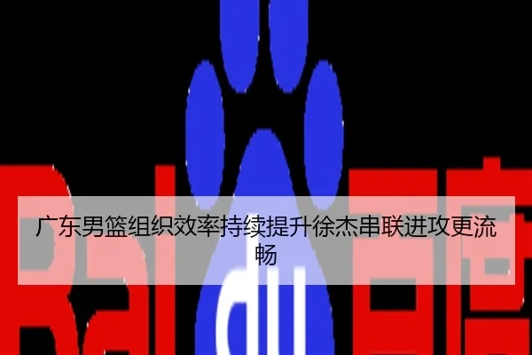 广东男篮组织效率持续提升徐杰串联进攻更流畅