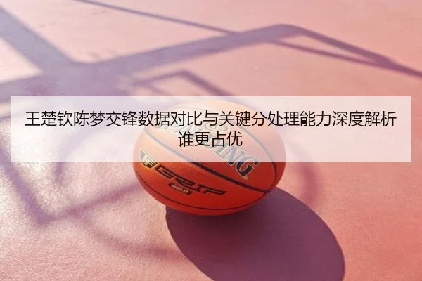 王楚钦陈梦交锋数据对比与关键分处理能力深度解析谁更占优