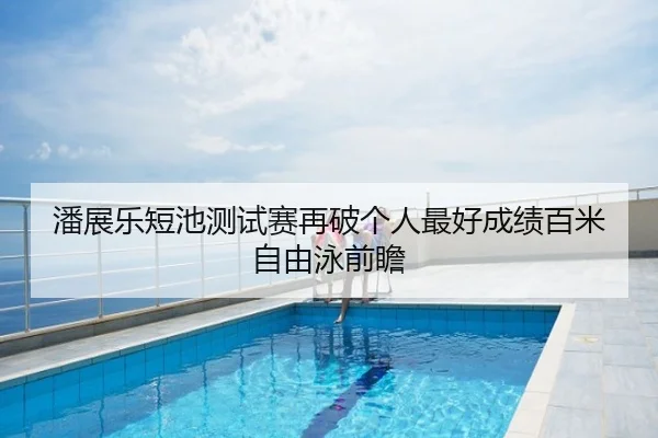 潘展乐短池测试赛再破个人最好成绩百米自由泳前瞻